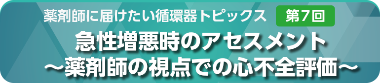 薬剤師に届けたい循環器トピックス 第7回 急性増悪時のアセスメント~薬剤師の視点での心不全評価~