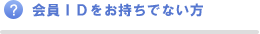 会員ＩＤをお持ちでない方